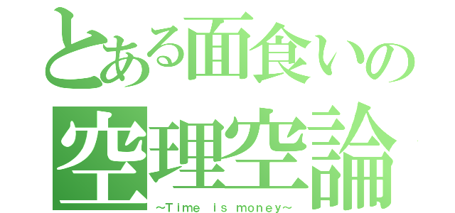 とある面食いの空理空論（～Ｔｉｍｅ ｉｓ ｍｏｎｅｙ～）