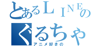 とあるＬＩＮＥのぐるちゃ（アニメ好きの）