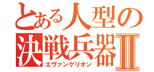 とある人型の決戦兵器Ⅱ（エヴァンゲリオン）