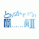 とあるかずとのの前　　歯Ⅱ（インデックス）