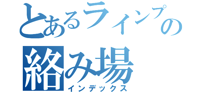 とあるラインプレイの絡み場（インデックス）