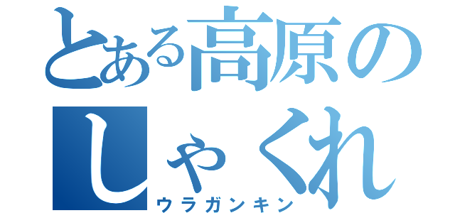 とある高原のしゃくれ顎（ウラガンキン）