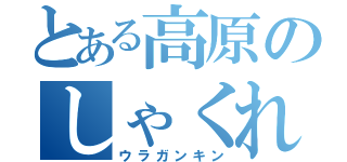 とある高原のしゃくれ顎（ウラガンキン）