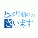 とある早朝ののざいます（インデックス）