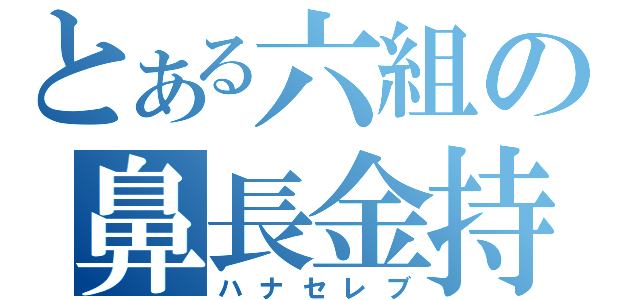 とある六組の鼻長金持（ハナセレブ）