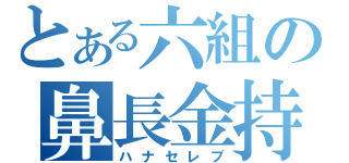 とある六組の鼻長金持（ハナセレブ）