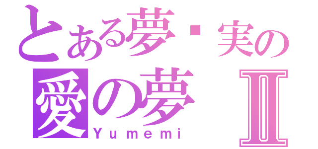 とある夢灬実の愛の夢Ⅱ（Ｙｕｍｅｍｉ）