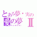 とある夢灬実の愛の夢Ⅱ（Ｙｕｍｅｍｉ）