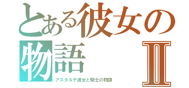 とある彼女の物語Ⅱ（アスタルテ彼女と騎士の物語）