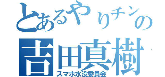 とあるやりチンの吉田真樹（スマホ水没委員会）