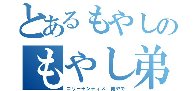 とあるもやしのもやし弟子（コリーモンティス 俺やで）