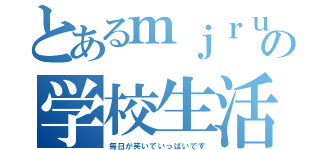 とあるｍｊｒｕの学校生活（毎日が笑いでいっぱいです）