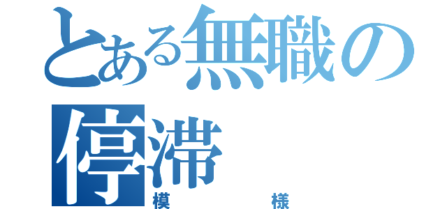 とある無職の停滞（模様）