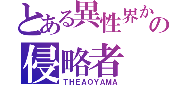 とある異性界からの侵略者（ＴＨＥＡＯＹＡＭＡ）