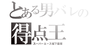 とある男バレの得点王（スーパーエース坂下優輝）