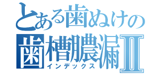 とある歯ぬけの歯槽膿漏Ⅱ（インデックス）