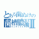 とある歯ぬけの歯槽膿漏Ⅱ（インデックス）