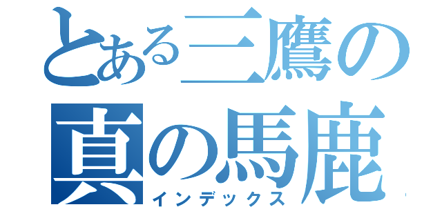 とある三鷹の真の馬鹿（インデックス）