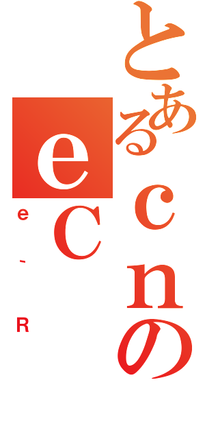 とあるｃｎのｅＣ（ｅ｀Ｒ）