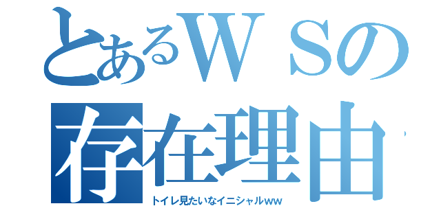 とあるＷＳの存在理由（トイレ見たいなイニシャルｗｗ）