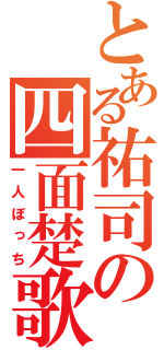 とある祐司の四面楚歌（一人ぼっち）