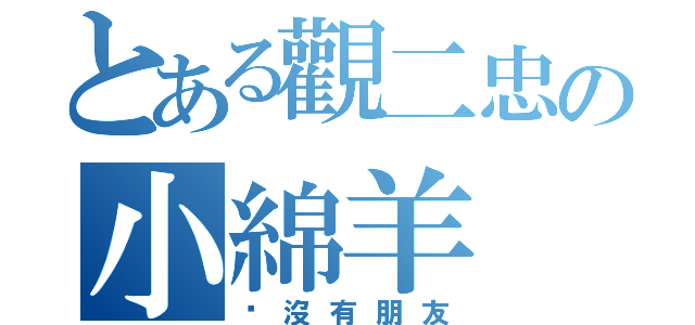 とある觀二忠の小綿羊（她沒有朋友）