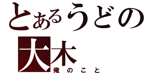 とあるうどの大木（俺のこと）