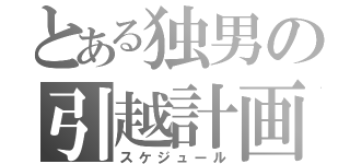 とある独男の引越計画（スケジュール）