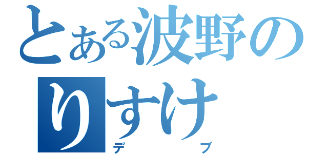 とある波野のりすけ（デブ）