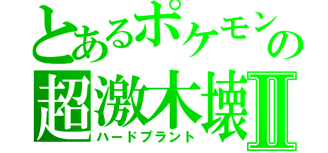 とあるポケモンの超激木壊Ⅱ（ハードプラント）