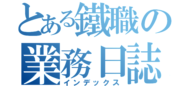 とある鐵職の業務日誌（インデックス）