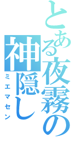 とある夜霧の神隠し（ミエマセン）