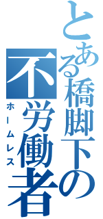 とある橋脚下の不労働者（ホームレス）