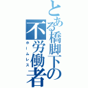 とある橋脚下の不労働者（ホームレス）