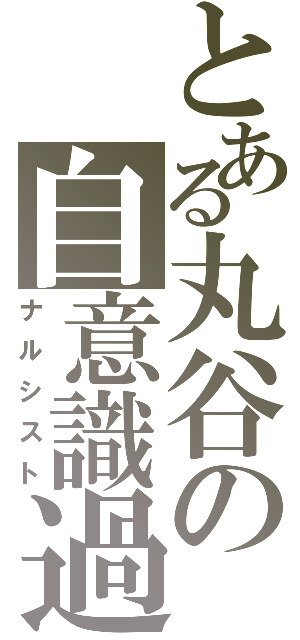 とある丸谷の自意識過剰（ナルシスト）