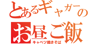 とあるギャガーのお昼ご飯（キャベツ焼きそば）