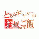 とあるギャガーのお昼ご飯（キャベツ焼きそば）