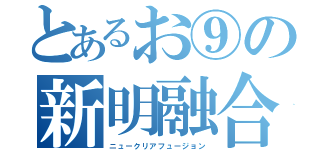 とあるお⑨の新明融合（ニュークリアフュージョン）