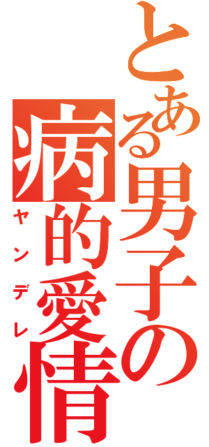 とある男子の病的愛情（ヤンデレ）