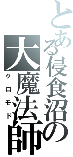 とある侵食沼の大魔法師（クロモド）