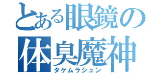 とある眼鏡の体臭魔神（タケムラシュン）