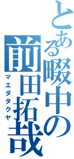 とある畷中の前田拓哉（マエダタクヤ）