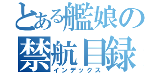 とある艦娘の禁航目録（インデックス）