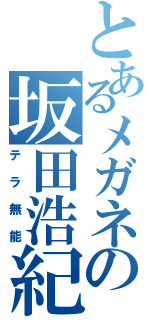 とあるメガネの坂田浩紀（テラ無能）