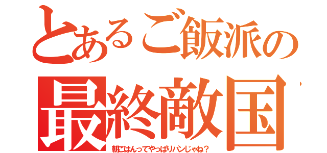 とあるご飯派の最終敵国（朝ごはんってやっぱりパンじゃね？）