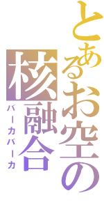 とあるお空の核融合（バーカバーカ）