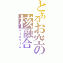 とあるお空の核融合（バーカバーカ）