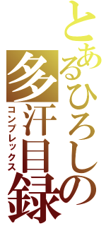 とあるひろしの多汗目録（コンプレックス）