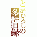 とあるひろしの多汗目録（コンプレックス）