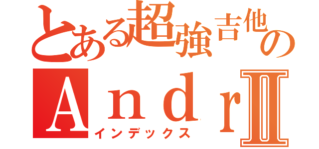 とある超強吉他手のＡｎｄｒｅｗⅡ（インデックス）